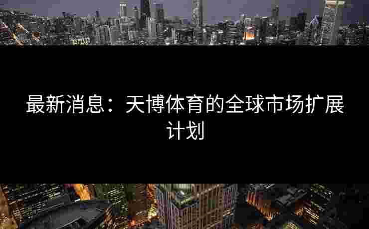 最新消息：天博体育的全球市场扩展计划