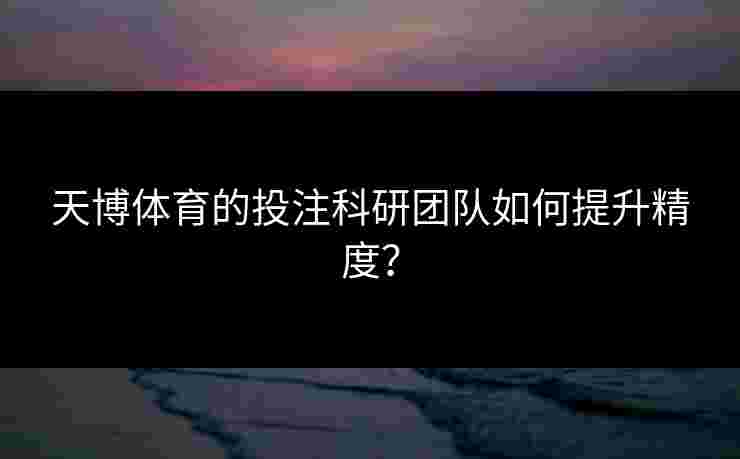 天博体育的投注科研团队如何提升精度? 天博体育的投注科研团队如何提升精度?